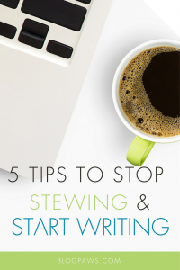5 Tips to Stop Stewing and Start Writing